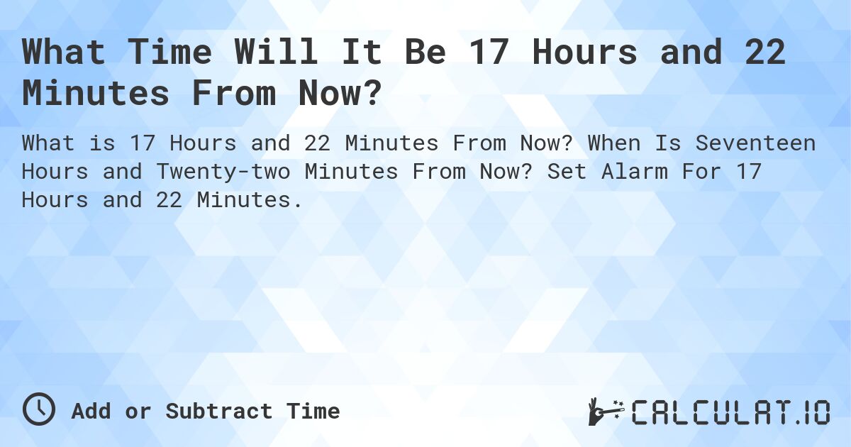What Time Will It Be 17 Hours and 22 Minutes From Now?. When Is Seventeen Hours and Twenty-two Minutes From Now? Set Alarm For 17 Hours and 22 Minutes.