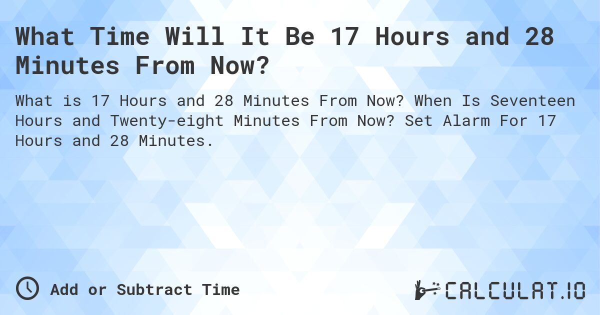 What Time Will It Be 17 Hours and 28 Minutes From Now?. When Is Seventeen Hours and Twenty-eight Minutes From Now? Set Alarm For 17 Hours and 28 Minutes.