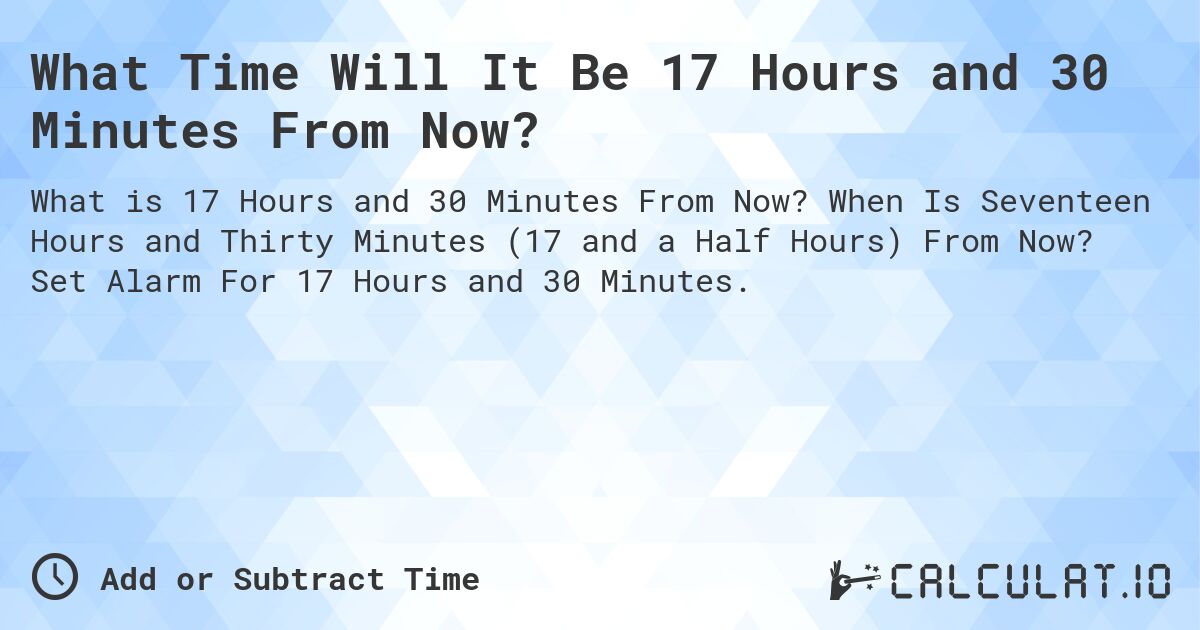 What Time Will It Be 17 Hours and 30 Minutes From Now?. When Is Seventeen Hours and Thirty Minutes (17 and a Half Hours) From Now? Set Alarm For 17 Hours and 30 Minutes.