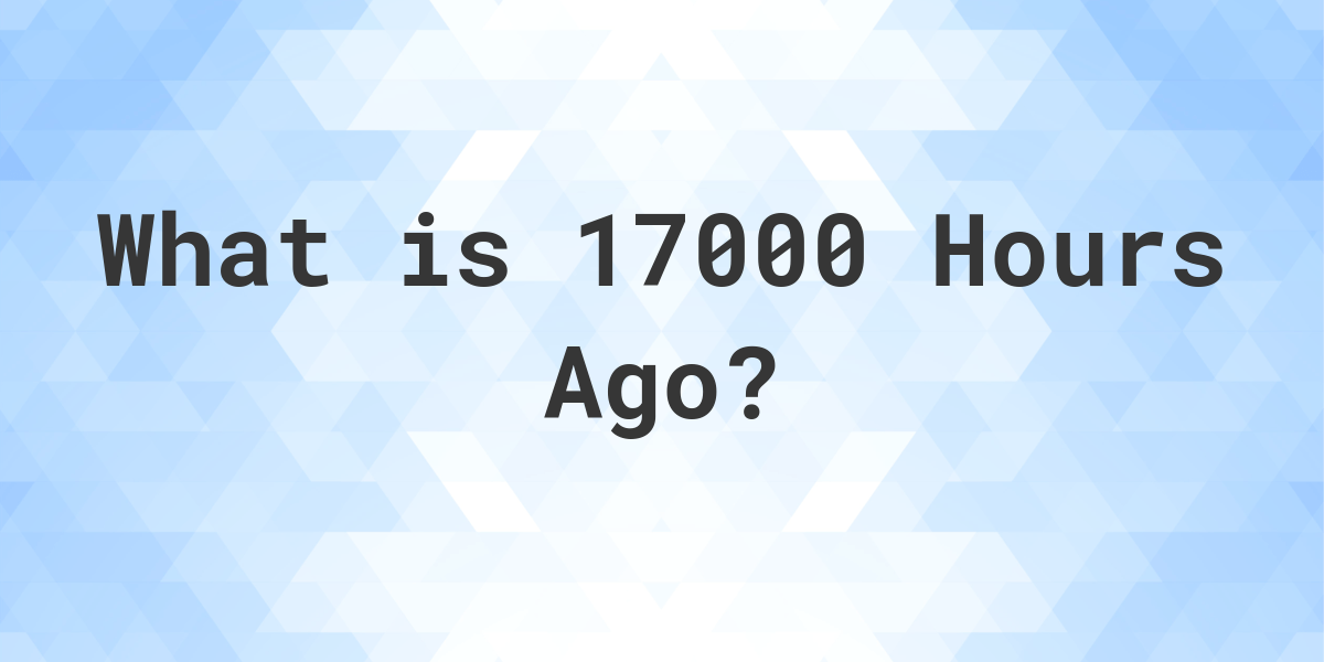 What Time Was It 17000 Hours Ago? Calculatio