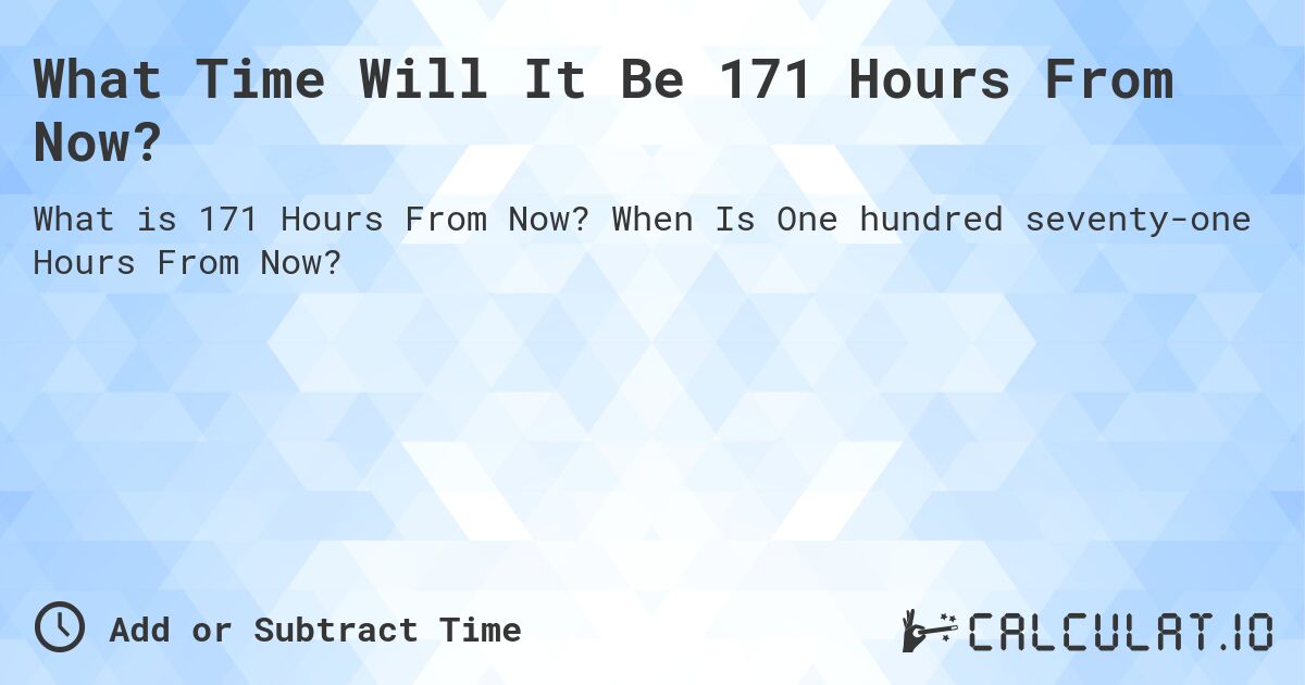 What Time Will It Be 171 Hours From Now?. When Is One hundred seventy-one Hours From Now?