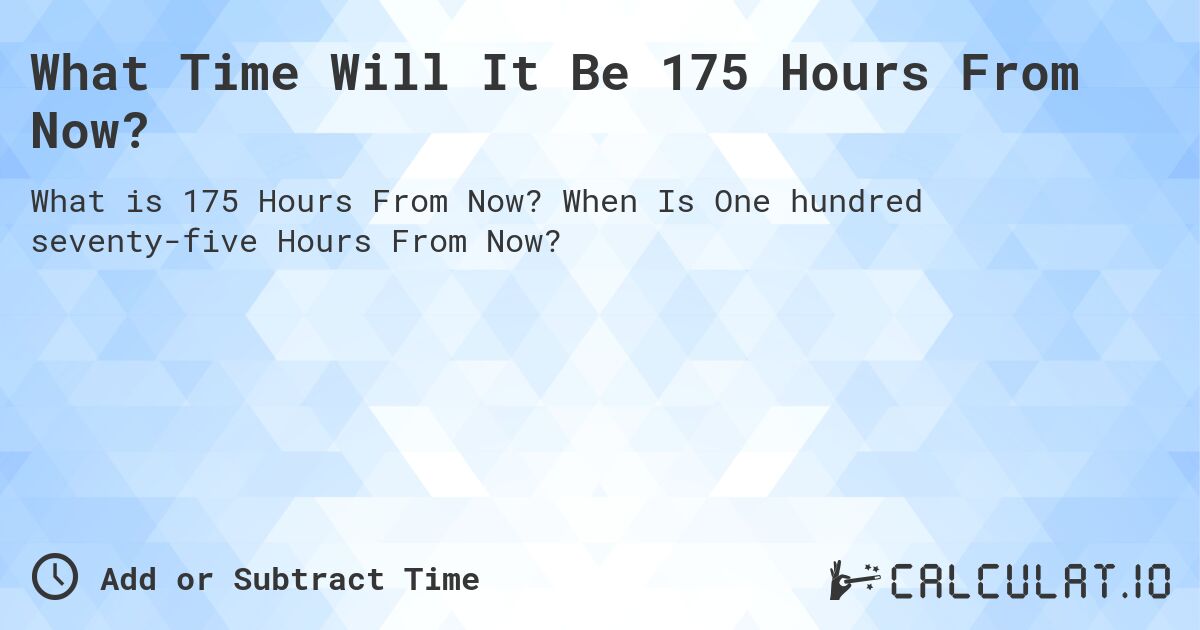 What Time Will It Be 175 Hours From Now?. When Is One hundred seventy-five Hours From Now?