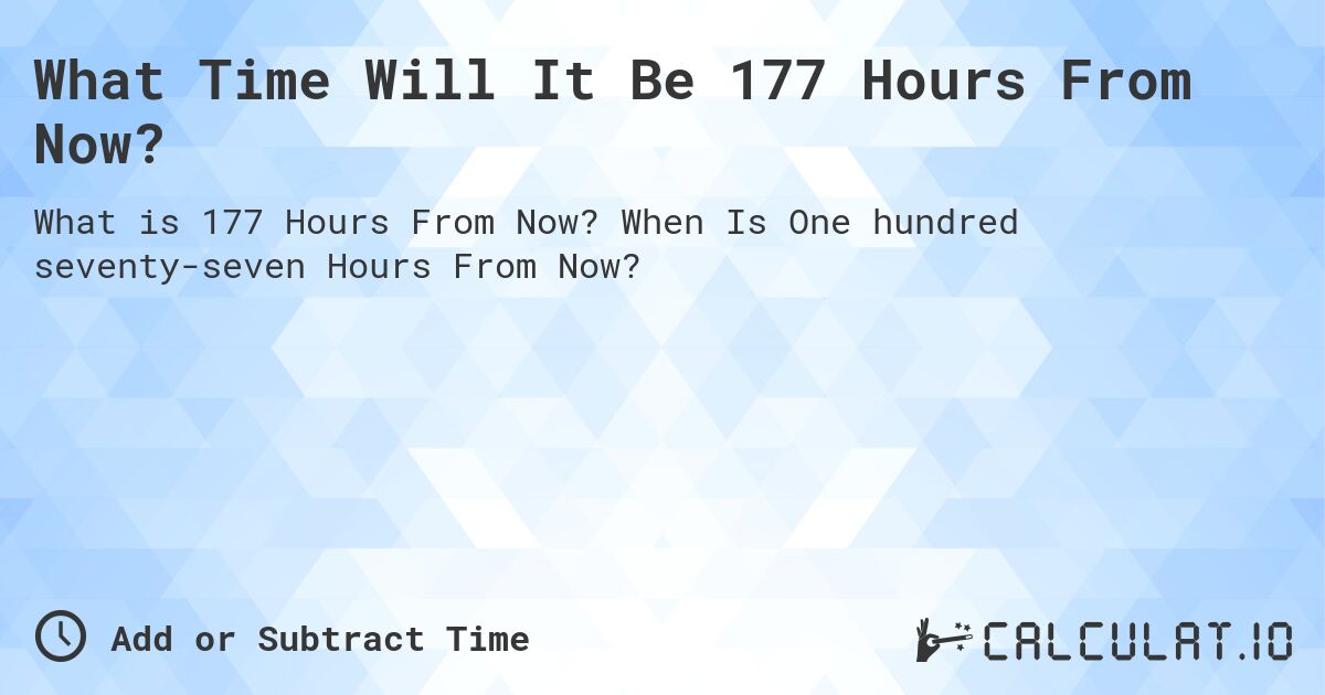 What Time Will It Be 177 Hours From Now?. When Is One hundred seventy-seven Hours From Now?