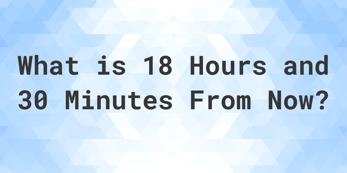 what-time-will-it-be-18-hours-and-30-minutes-from-now-calculatio