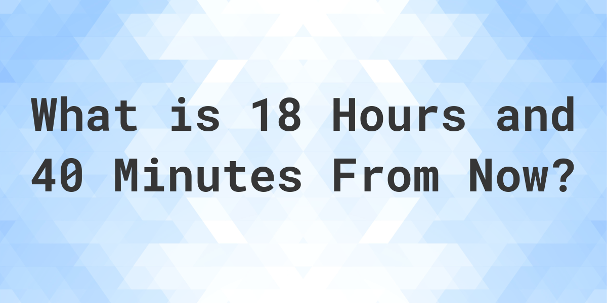 what-time-will-it-be-18-hours-and-40-minutes-from-now-calculatio