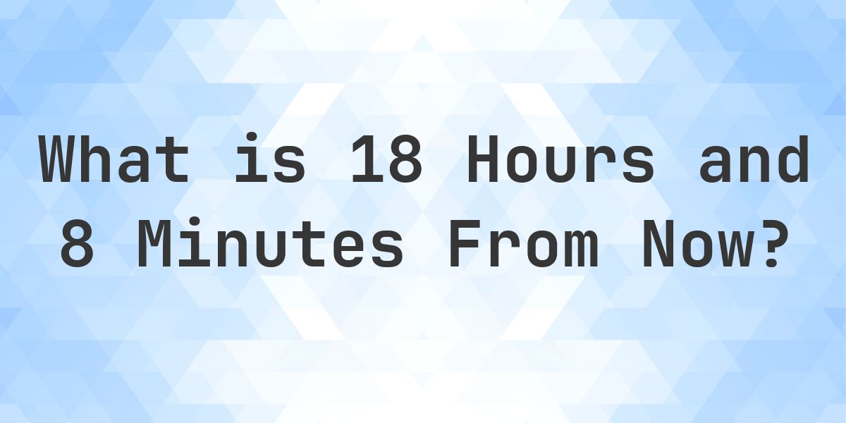 What Time Will It Be 18 Hours and 8 Minutes From Now? - Calculatio
