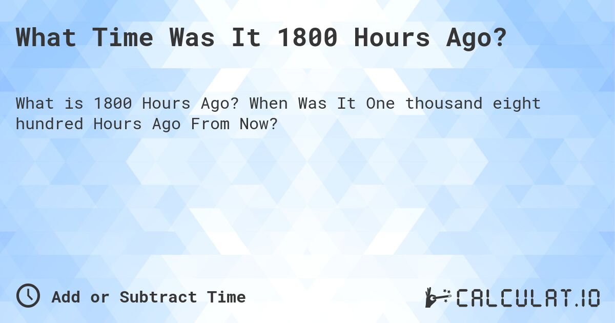 What Time Was It 1800 Hours Ago?. When Was It One thousand eight hundred Hours Ago From Now?