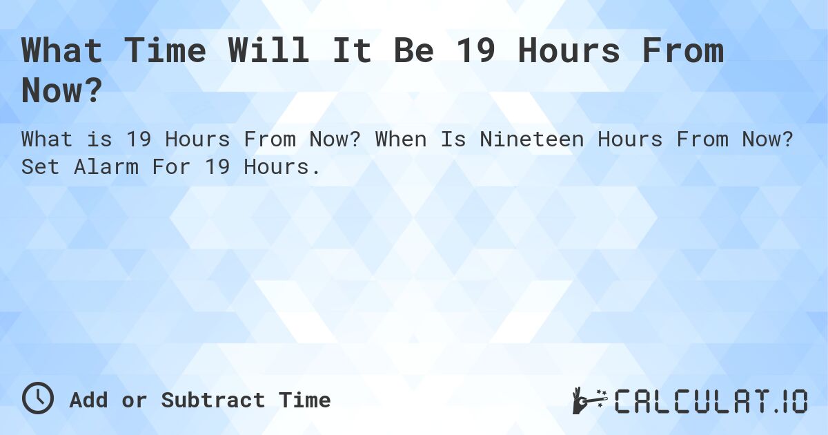 What Time Will It Be 19 Hours From Now?. When Is Nineteen Hours From Now? Set Alarm For 19 Hours.