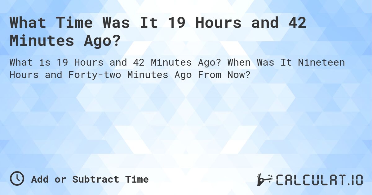 What Time Was It 19 Hours and 42 Minutes Ago?. When Was It Nineteen Hours and Forty-two Minutes Ago From Now?