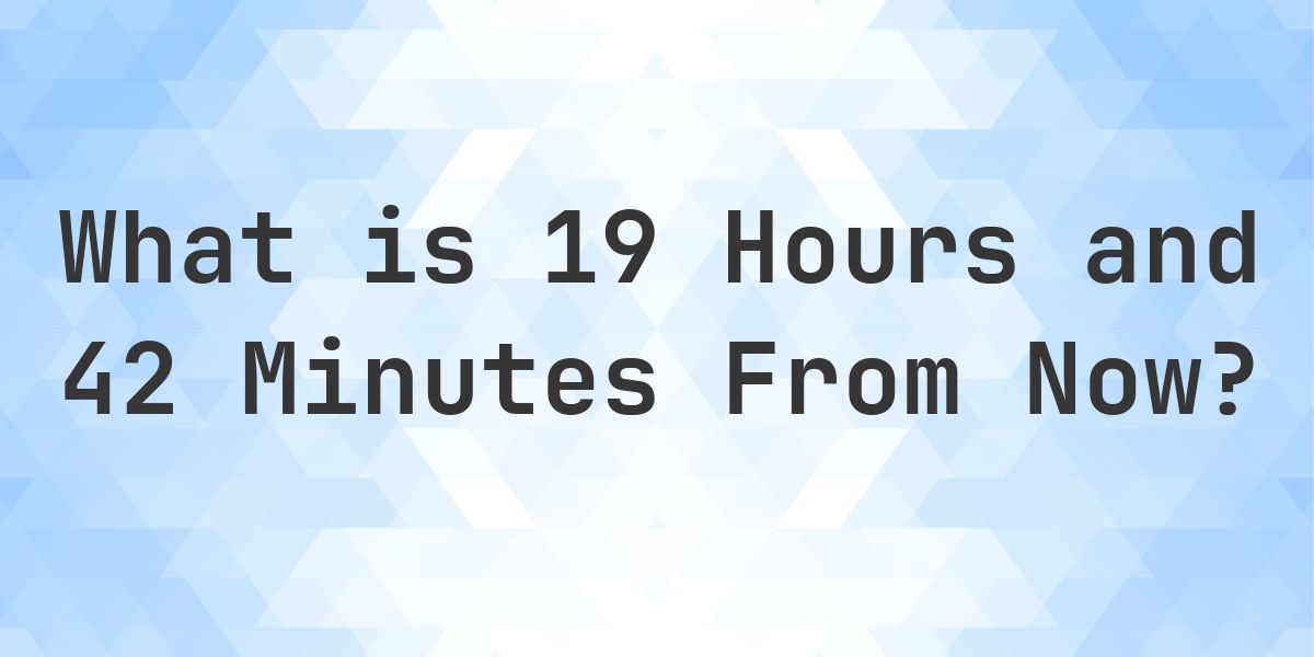 What Time Will It Be 19 Hours and 42 Minutes From Now? - Calculatio