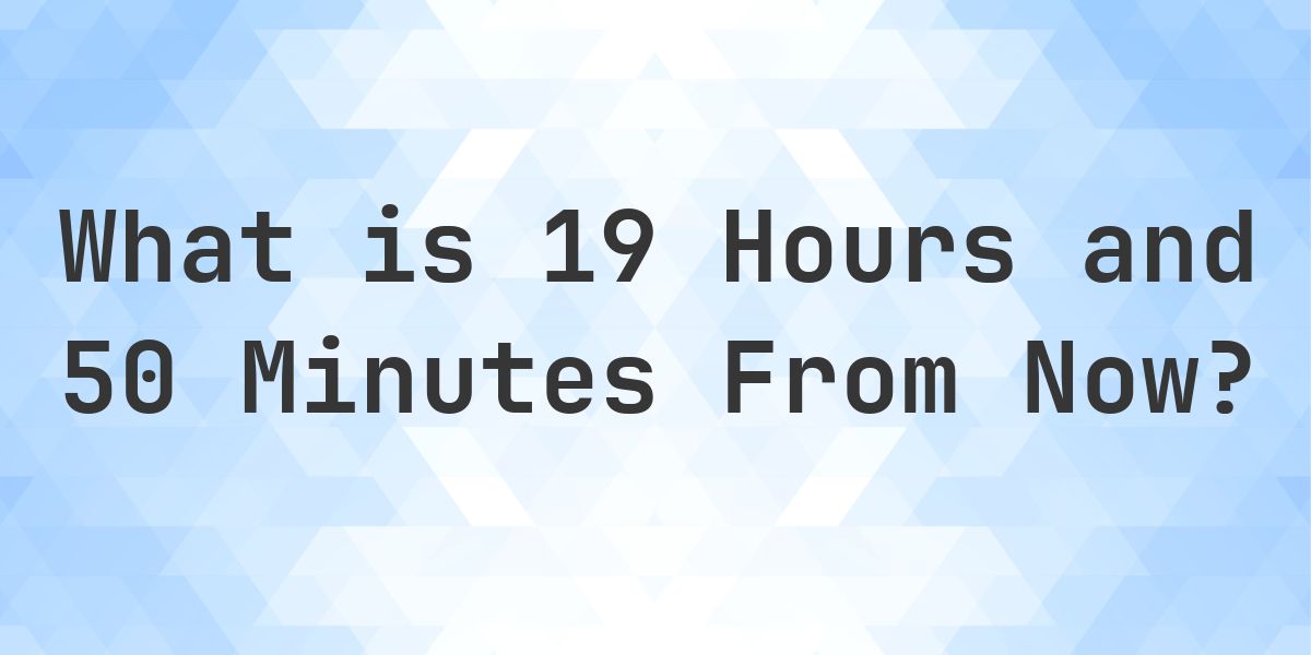 What Time Will It Be 19 Hours and 50 Minutes From Now? - Calculatio