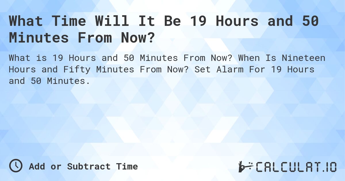 What Time Will It Be 19 Hours and 50 Minutes From Now?. When Is Nineteen Hours and Fifty Minutes From Now? Set Alarm For 19 Hours and 50 Minutes.