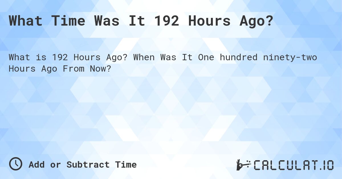 What Time Was It 192 Hours Ago?. When Was It One hundred ninety-two Hours Ago From Now?