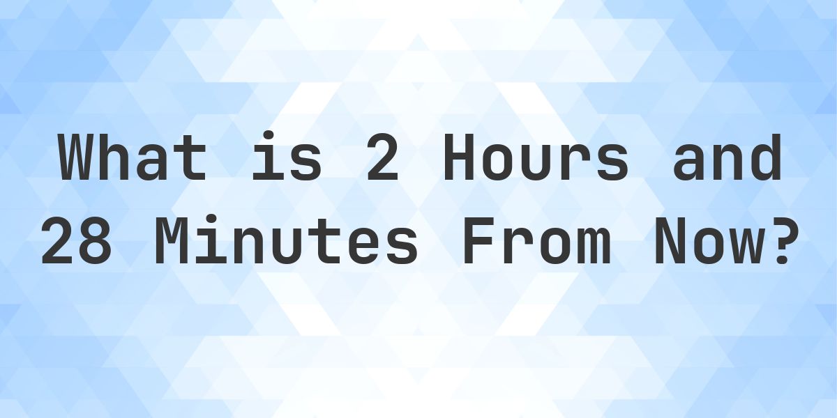 What Time Will It Be 2 Hours and 28 Minutes From Now? - Calculatio