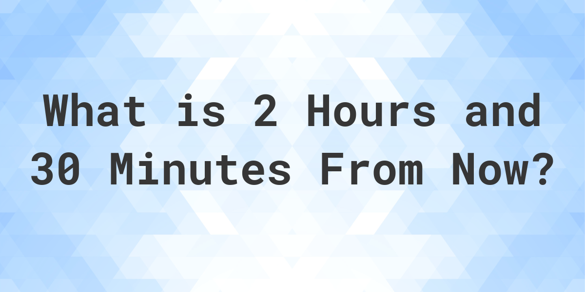 What Time Will It Be 2 Hours And 30 Minutes From Now Calculatio