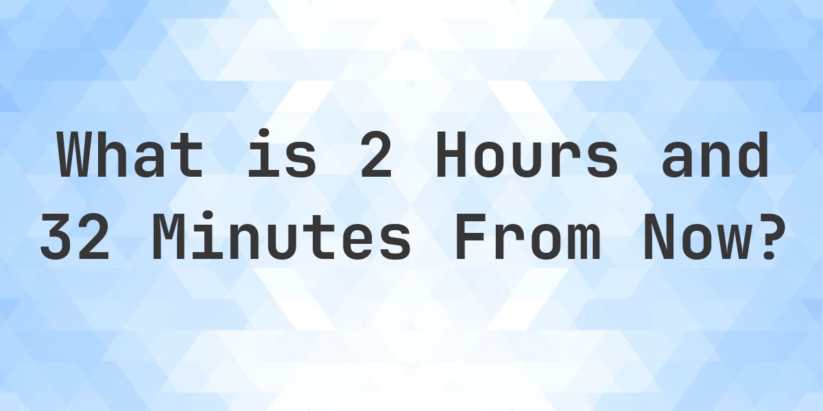 What Time Will It Be 2 Hours and 32 Minutes From Now? - Calculatio