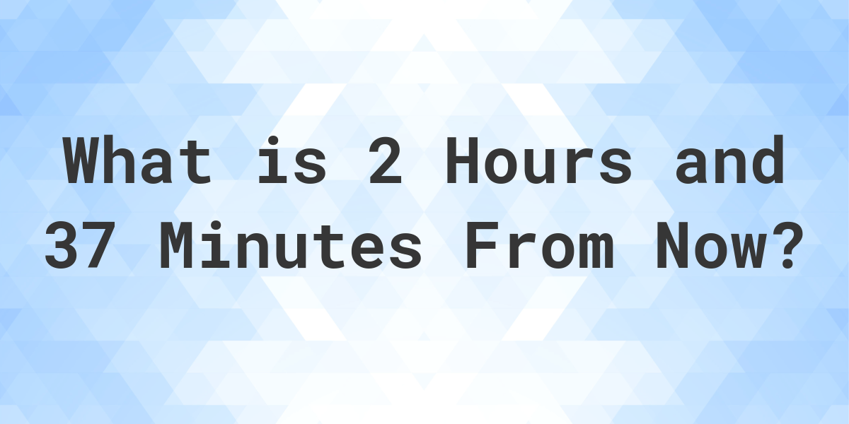 what-time-will-it-be-2-hours-and-37-minutes-from-now-calculatio