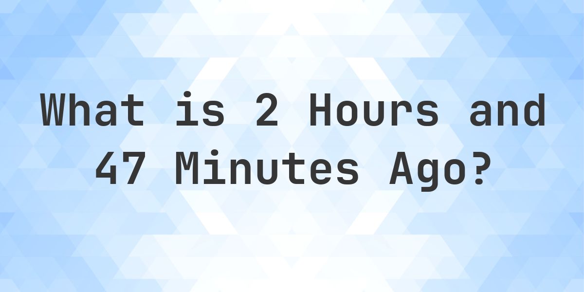 What Time Was It 2 Hours and 47 Minutes Ago? - Calculatio