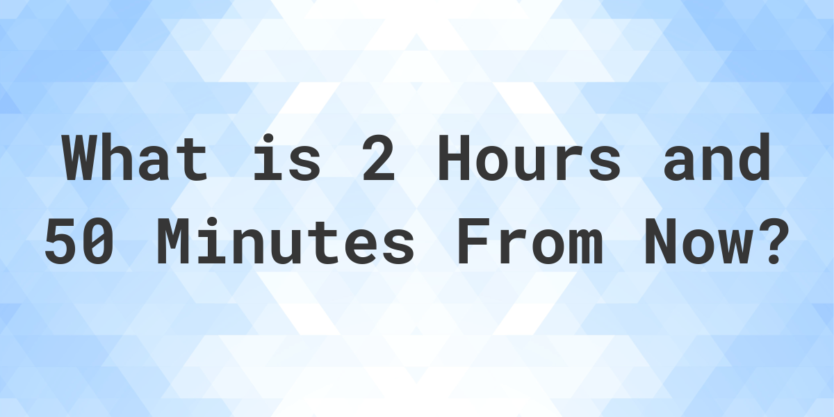 what-time-will-it-be-2-hours-and-50-minutes-from-now-calculatio