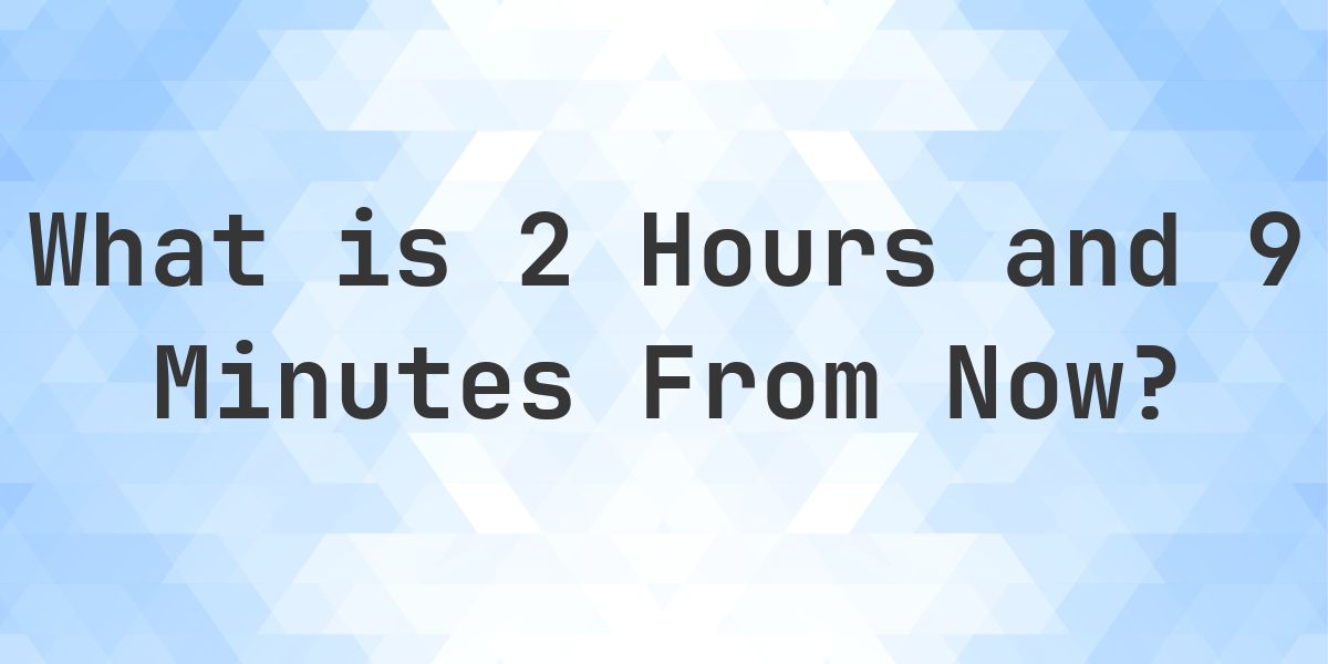 What Time Will It Be 2 Hours and 9 Minutes From Now? - Calculatio