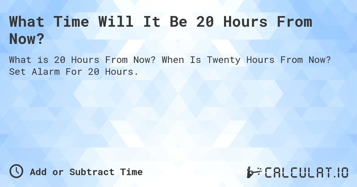 What Time Will It Be 20 Hours From Now?. When Is Twenty Hours From Now? Set Alarm For 20 Hours.