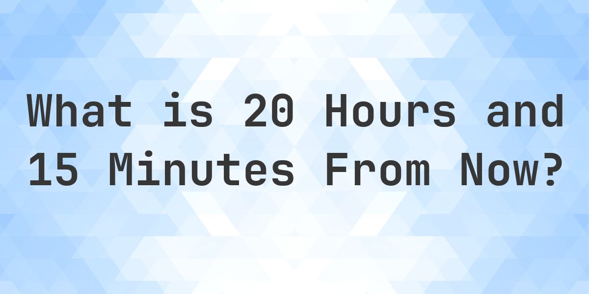 What Time Will It Be 20 Hours and 15 Minutes From Now? - Calculatio