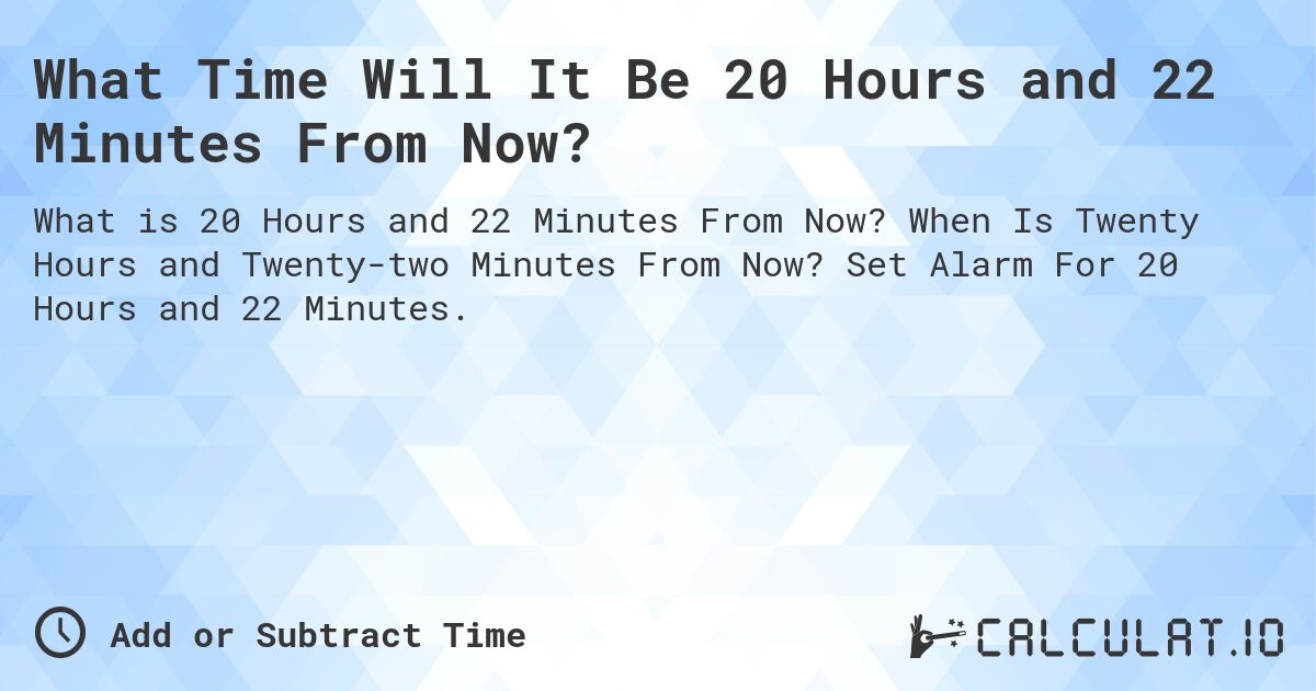 What Time Will It Be 20 Hours and 22 Minutes From Now?. When Is Twenty Hours and Twenty-two Minutes From Now? Set Alarm For 20 Hours and 22 Minutes.