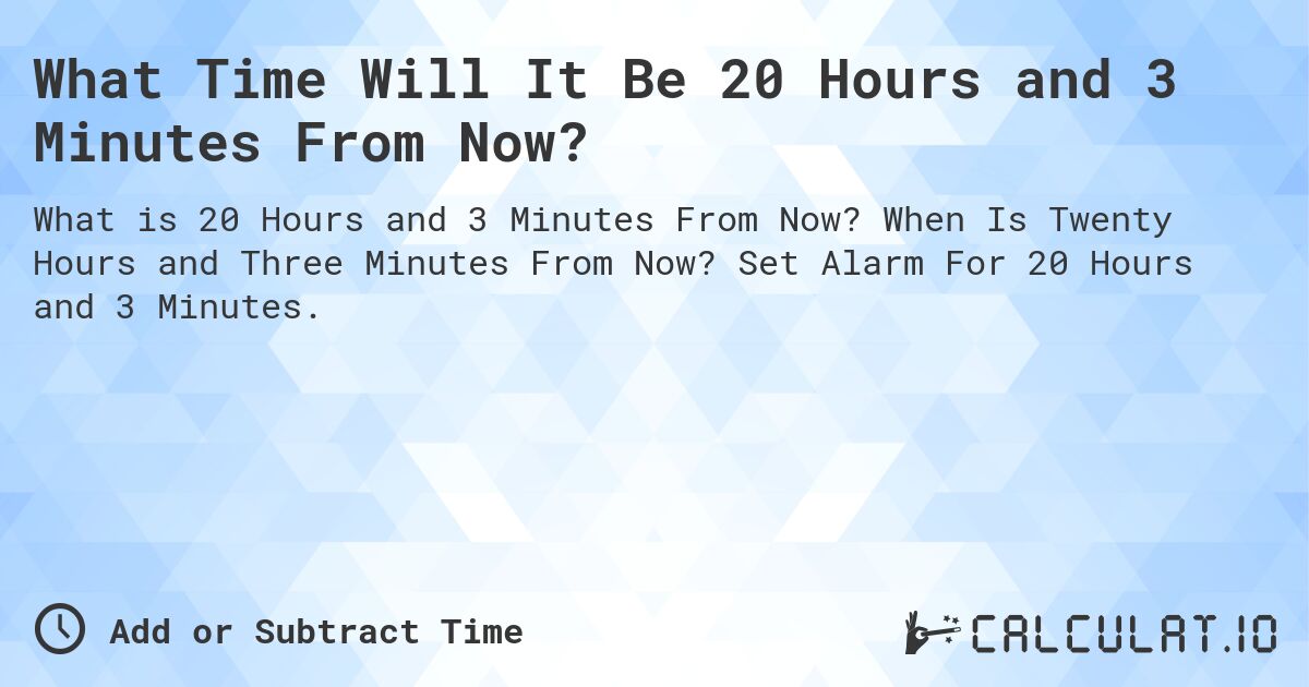 What Time Will It Be 20 Hours and 3 Minutes From Now?. When Is Twenty Hours and Three Minutes From Now? Set Alarm For 20 Hours and 3 Minutes.