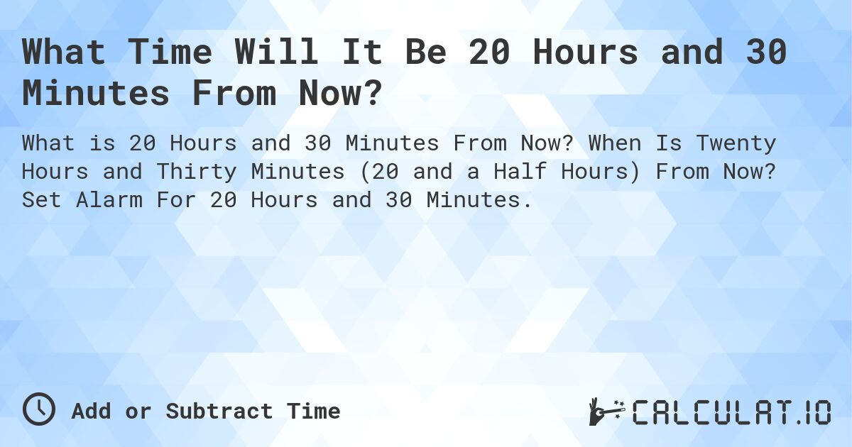 What Time Will It Be 20 Hours and 30 Minutes From Now?. When Is Twenty Hours and Thirty Minutes (20 and a Half Hours) From Now? Set Alarm For 20 Hours and 30 Minutes.
