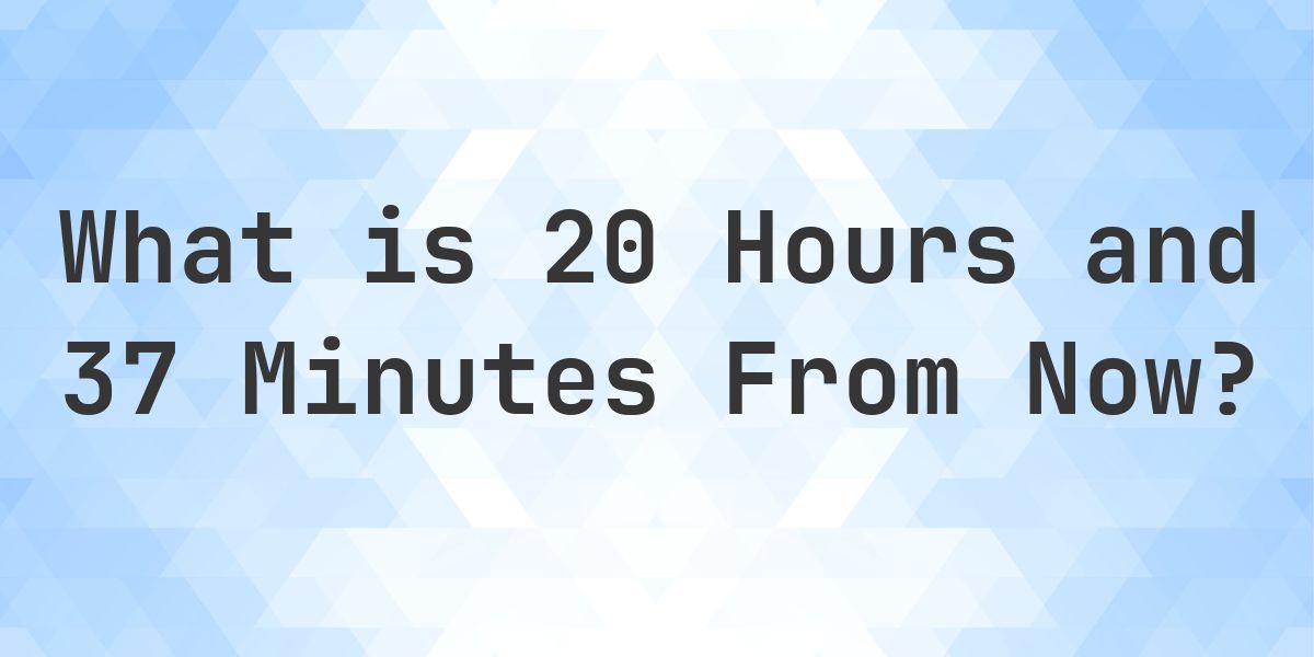What Time Will It Be 20 Hours and 37 Minutes From Now? - Calculatio