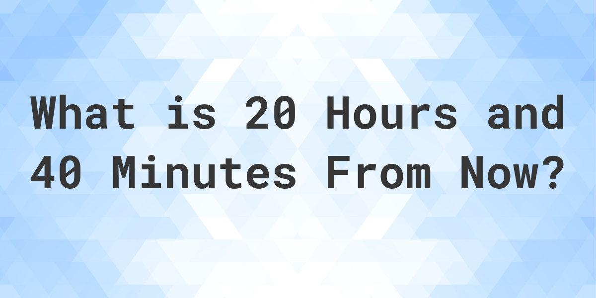 what-time-will-it-be-20-hours-and-40-minutes-from-now-calculatio