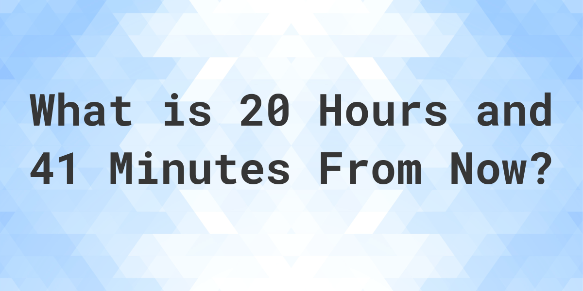 what-time-will-it-be-20-hours-and-41-minutes-from-now-calculatio