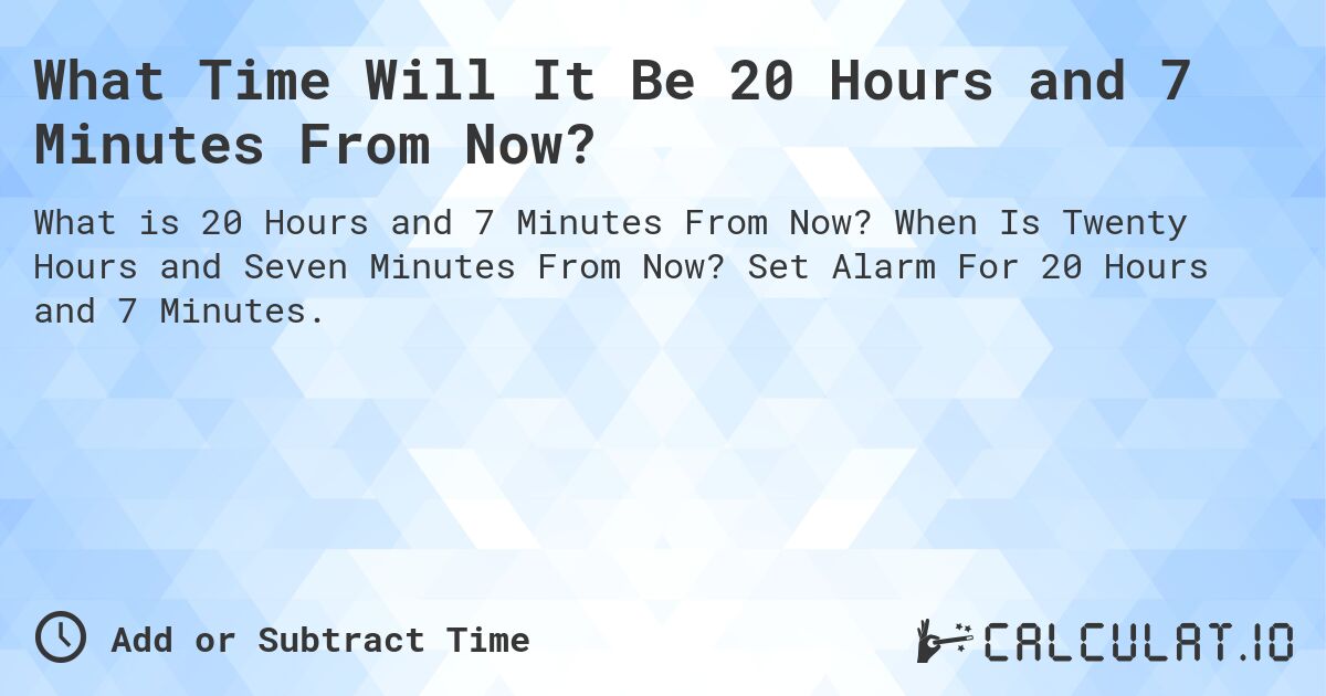 What Time Will It Be 20 Hours and 7 Minutes From Now?. When Is Twenty Hours and Seven Minutes From Now? Set Alarm For 20 Hours and 7 Minutes.