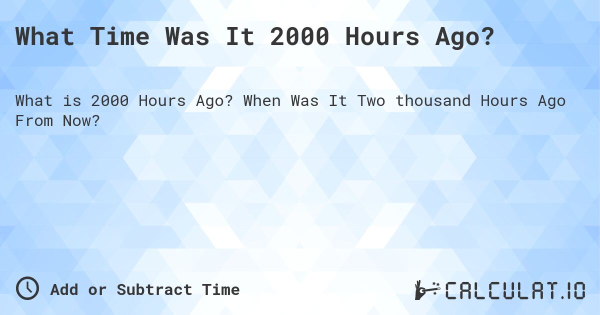 What Time Was It 2000 Hours Ago?. When Was It Two thousand Hours Ago From Now?