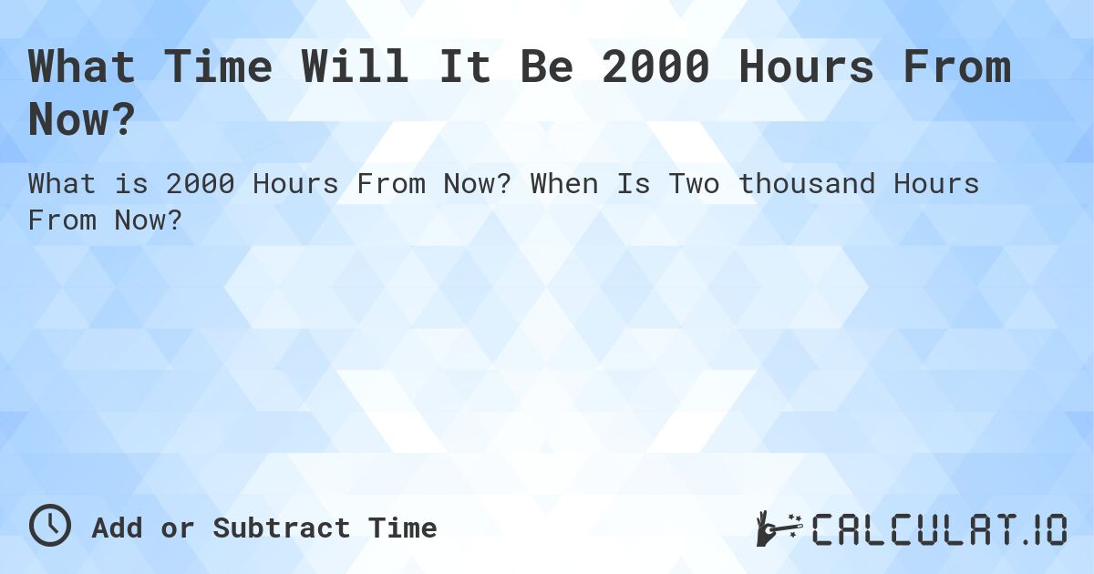 What Time Will It Be 2000 Hours From Now?. When Is Two thousand Hours From Now?