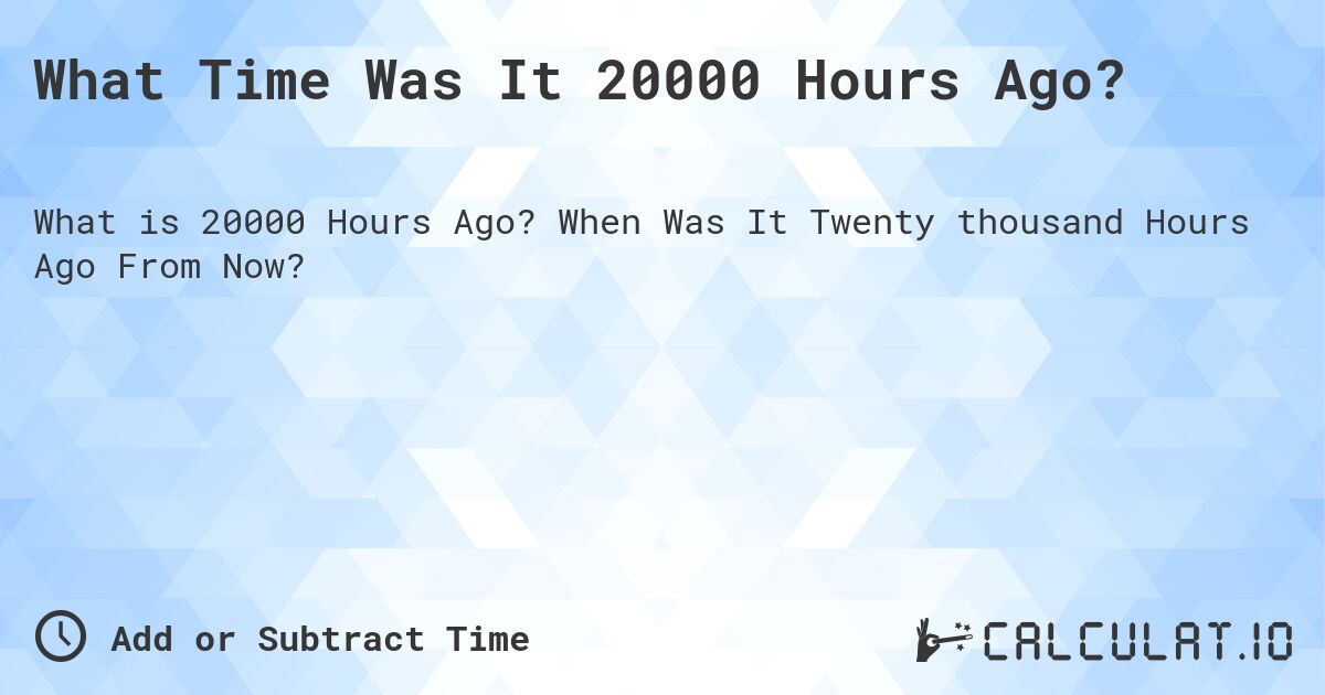 What Time Was It 20000 Hours Ago?. When Was It Twenty thousand Hours Ago From Now?