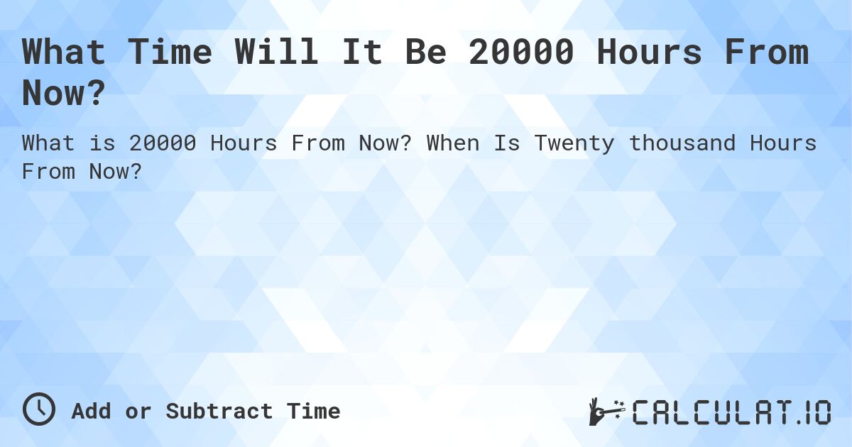 What Time Will It Be 20000 Hours From Now?. When Is Twenty thousand Hours From Now?