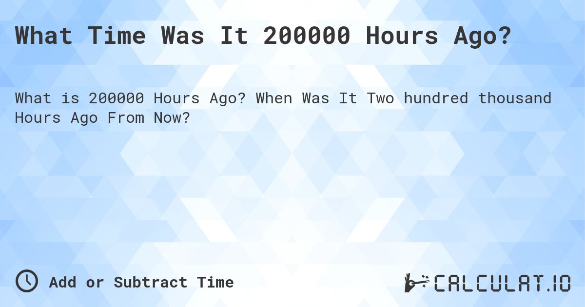 What Time Was It 200000 Hours Ago?. When Was It Two hundred thousand Hours Ago From Now?