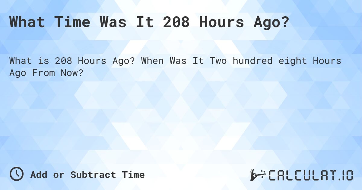 What Time Was It 208 Hours Ago?. When Was It Two hundred eight Hours Ago From Now?
