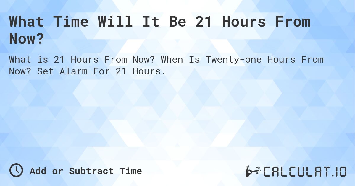 What Time Will It Be 21 Hours From Now?. When Is Twenty-one Hours From Now? Set Alarm For 21 Hours.