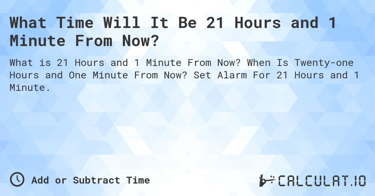 What Time Will It Be 21 Hours and 1 Minute From Now?. When Is Twenty-one Hours and One Minute From Now? Set Alarm For 21 Hours and 1 Minute.