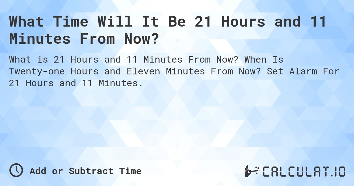 What Time Will It Be 21 Hours and 11 Minutes From Now?. When Is Twenty-one Hours and Eleven Minutes From Now? Set Alarm For 21 Hours and 11 Minutes.