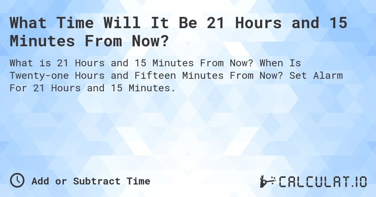 What Time Will It Be 21 Hours and 15 Minutes From Now?. When Is Twenty-one Hours and Fifteen Minutes From Now? Set Alarm For 21 Hours and 15 Minutes.