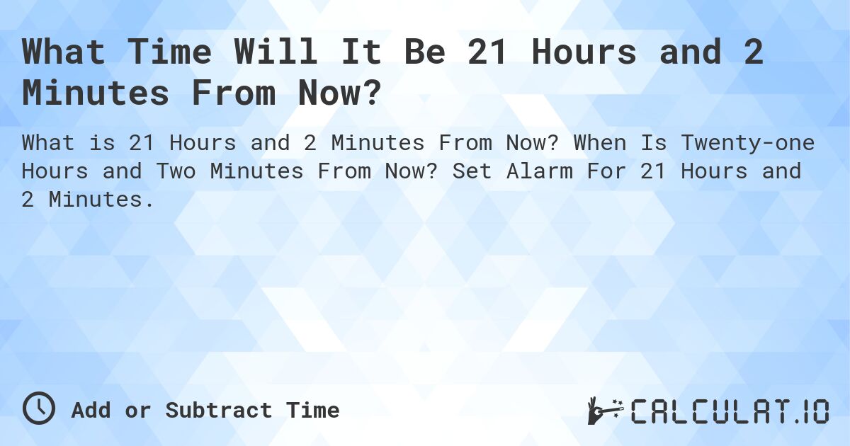 What Time Will It Be 21 Hours and 2 Minutes From Now?. When Is Twenty-one Hours and Two Minutes From Now? Set Alarm For 21 Hours and 2 Minutes.