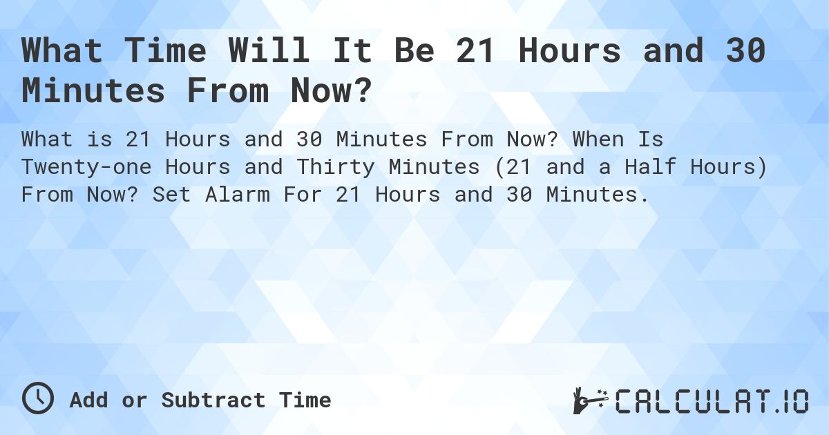 What Time Will It Be 21 Hours and 30 Minutes From Now?. When Is Twenty-one Hours and Thirty Minutes (21 and a Half Hours) From Now? Set Alarm For 21 Hours and 30 Minutes.