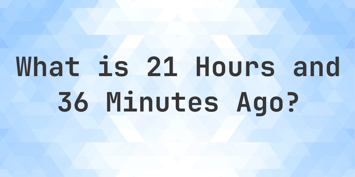 What Time Was It 21 Hours and 36 Minutes Ago? - Calculatio