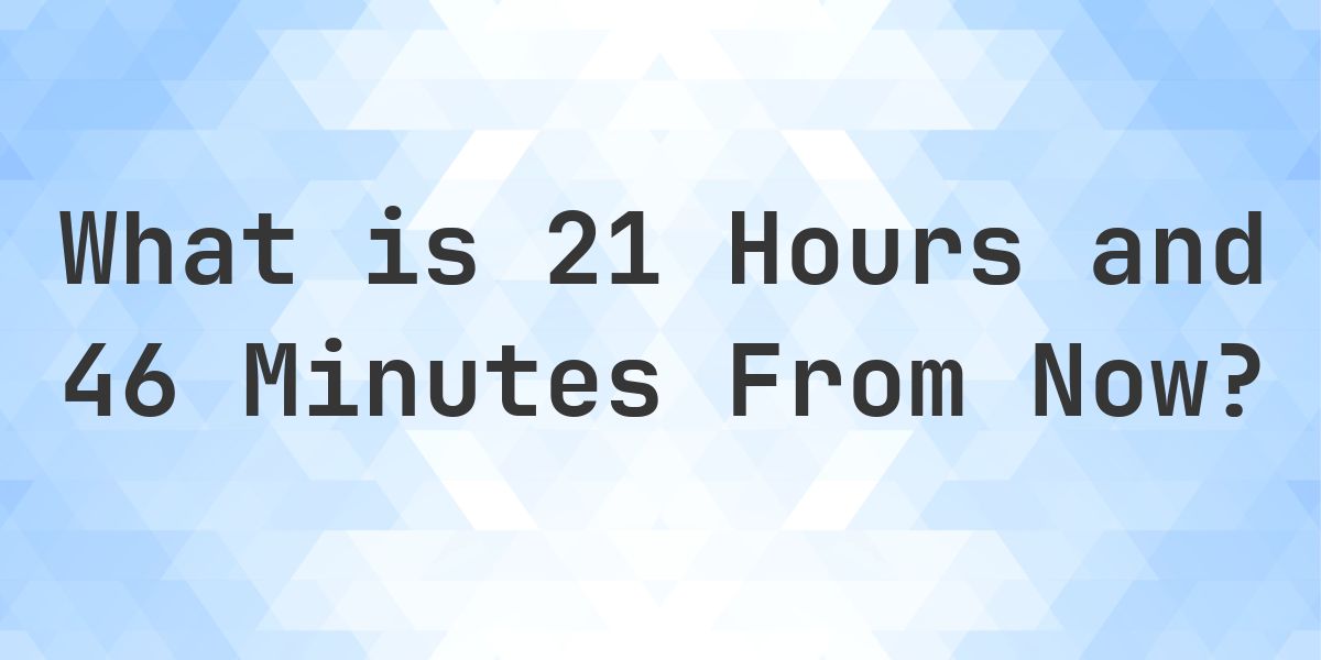 What Time Will It Be 21 Hours and 46 Minutes From Now? - Calculatio