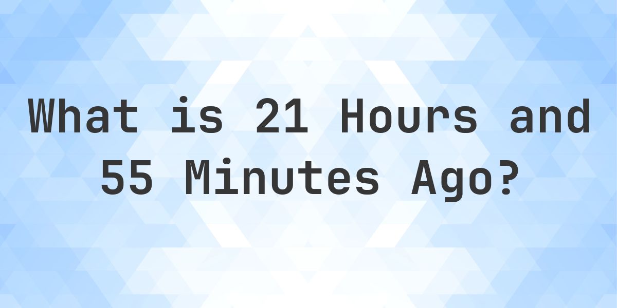 What Time Was It 21 Hours and 55 Minutes Ago? - Calculatio
