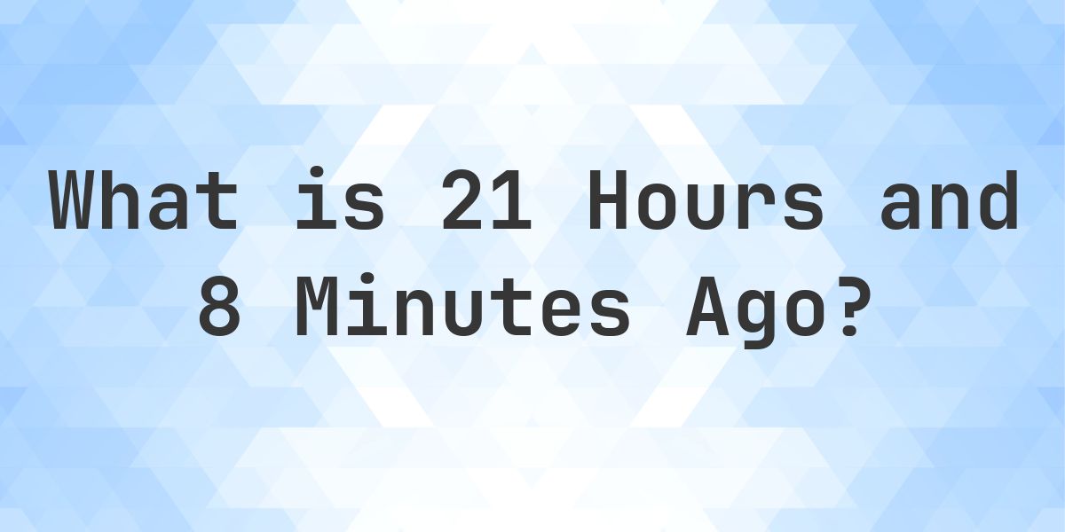 What Time Was It 21 Hours and 8 Minutes Ago? - Calculatio