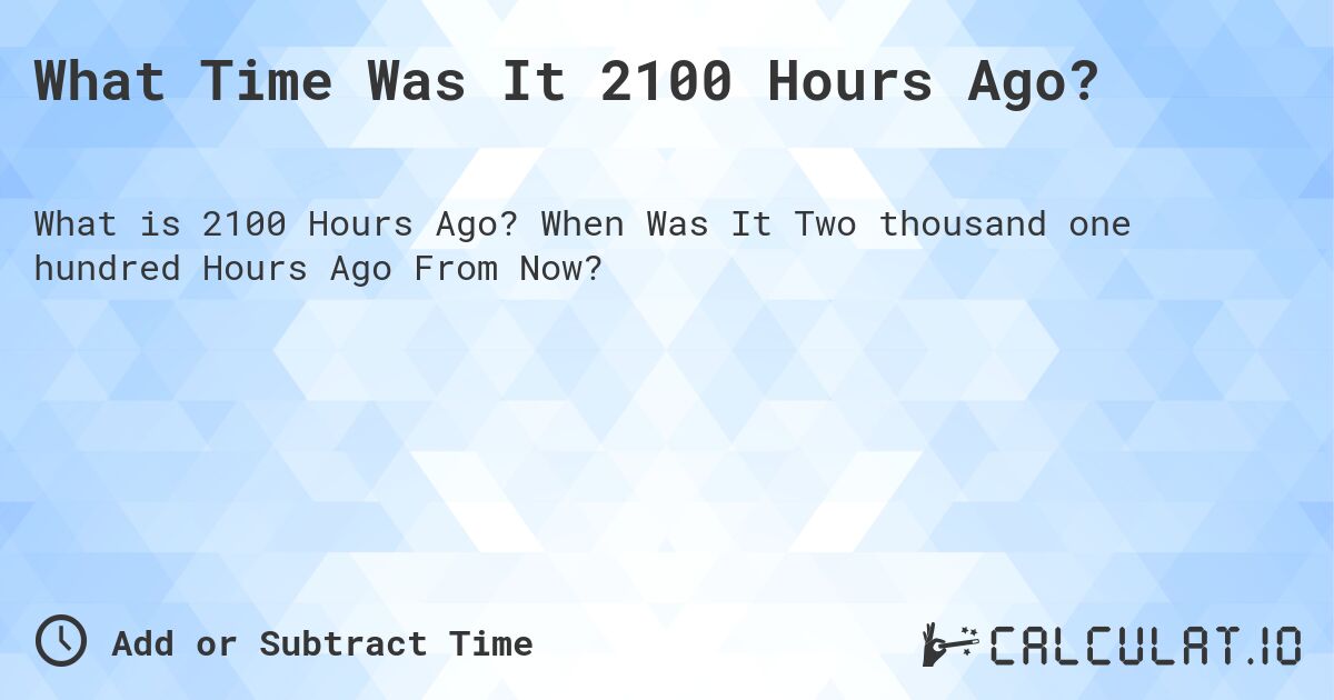 What Time Was It 2100 Hours Ago?. When Was It Two thousand one hundred Hours Ago From Now?